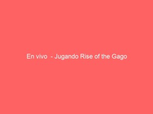 En vivo  – Jugando Rise of the Gago