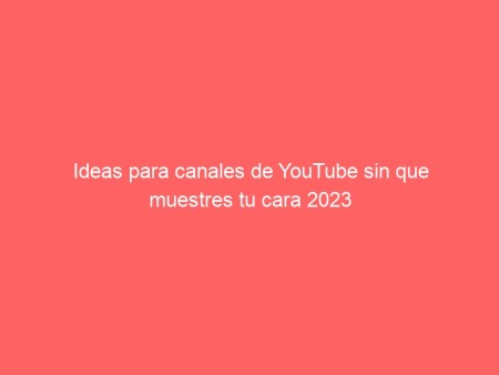 Ideas para canales de YouTube sin que muestres tu cara 2023