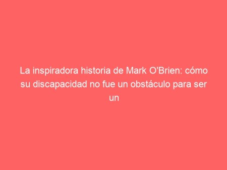 La inspiradora historia de Mark O’Brien: cómo su discapacidad no fue un obstáculo para ser un escritor exitoso