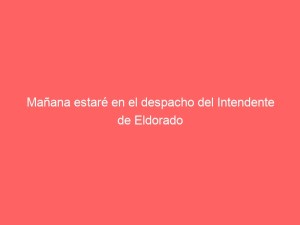 Mañana estaré en el despacho del Intendente de Eldorado