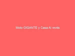 Moto GIGANTE y Casa Al revés