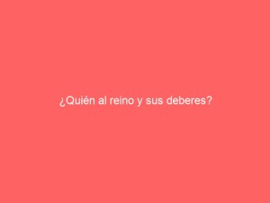 ¿Quién al reino y sus deberes?