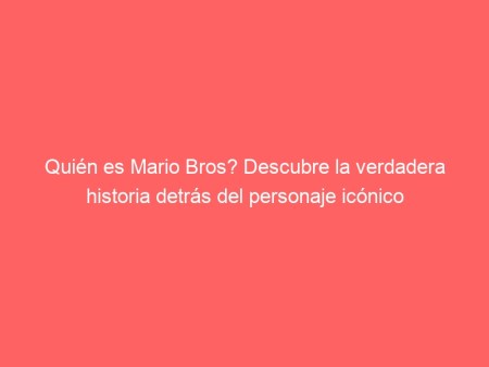 Quién es Mario Bros? Descubre la verdadera historia detrás del personaje icónico